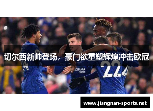 切尔西新帅登场，豪门欲重塑辉煌冲击欧冠