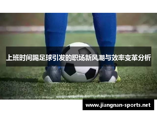 上班时间踢足球引发的职场新风潮与效率变革分析