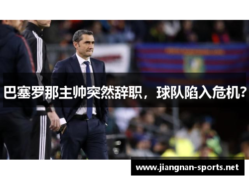 巴塞罗那主帅突然辞职，球队陷入危机？