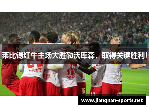 莱比锡红牛主场大胜勒沃库森，取得关键胜利！
